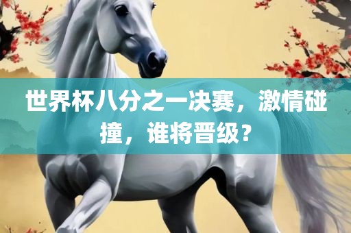 世界杯八分之一决赛，激情碰撞，谁将晋级？