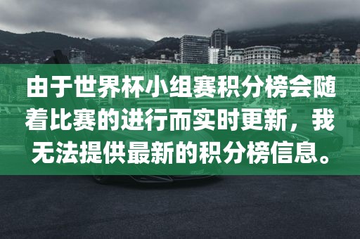 由于世界杯小组赛积分榜会随着比赛的进行而实时更新，我无法提供最新的积分榜信息。