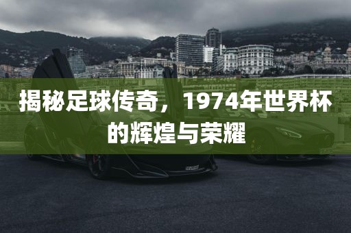 揭秘足球传奇，1974年世界杯的辉煌与荣耀