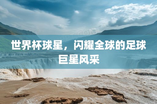 世界杯球星，闪耀全球的足球巨星风采