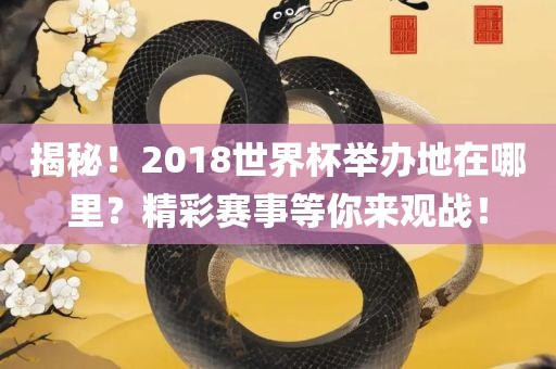 揭秘！2018世界杯举办地在哪里？精彩赛事等你来观战！