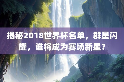 揭秘2018世界杯名单，群星闪耀，谁将成为赛场新星？