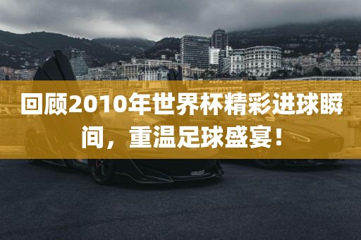 回顾2010年世界杯精彩进球瞬间，重温足球盛宴！