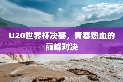U20世界杯决赛，青春热血的巅峰对决