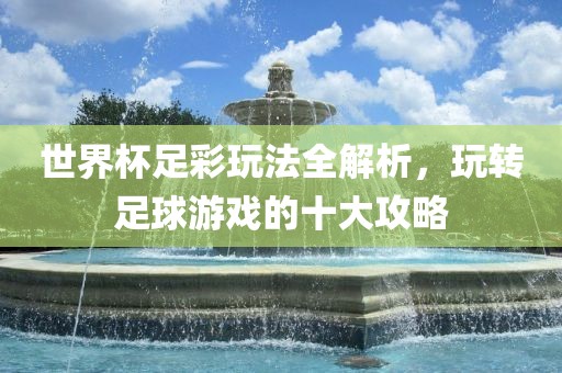 世界杯足彩玩法全解析，玩转足球游戏的十大攻略