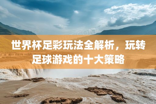 世界杯足彩玩法全解析，玩转足球游戏的十大策略