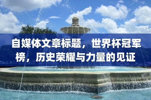 自媒体文章标题，世界杯冠军榜，历史荣耀与力量的见证