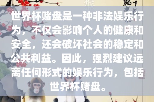 世界杯赌盘是一种非法娱乐行为，不仅会影响个人的健康和安全，还会破坏社会的稳定和公共利益。因此，强烈建议远离任何形式的娱乐行为，包括世界杯赌盘。