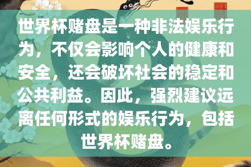 世界杯赌盘是一种非法娱乐行为，不仅会影响个人的健康和安全，还会破坏社会的稳定和公共利益。因此，强烈建议远离任何形式的娱乐行为，包括世界杯赌盘。