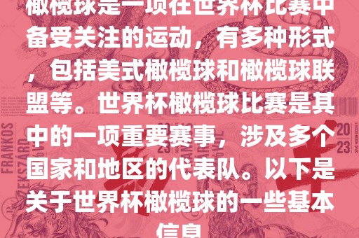 橄榄球是一项在世界杯比赛中备受关注的运动，有多种形式，包括美式橄榄球和橄榄球联盟等。世界杯橄榄球比赛是其中的一项重要赛事，涉及多个国家和地区的代表队。以下是关于世界杯橄榄球的一些基本信息