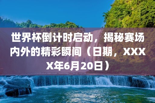 世界杯倒计时启动，揭秘赛场内外的精彩瞬间（日期，XXXX年6月20日）