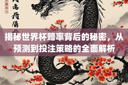 揭秘世界杯赔率背后的秘密，从预测到投注策略的全面解析