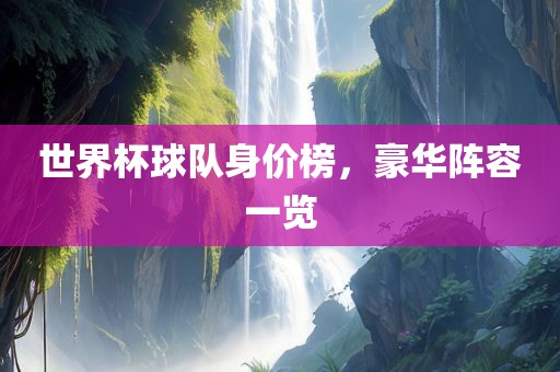 世界杯球队身价榜，豪华阵容一览