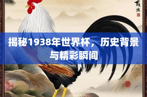揭秘1938年世界杯，历史背景与精彩瞬间
