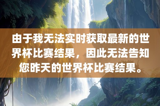 由于我无法实时获取最新的世界杯比赛结果，因此无法告知您昨天的世界杯比赛结果。