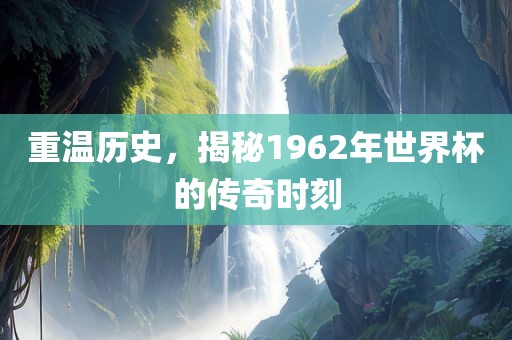 重温历史，揭秘1962年世界杯的传奇时刻