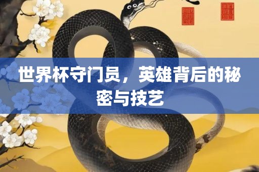 世界杯守门员，英雄背后的秘密与技艺