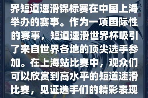 短道速滑世界杯上海站是指世界短道速滑锦标赛在中国上海举办的赛事。作为一项国际性的赛事，短道速滑世界杯吸引了来自世界各地的顶尖选手参加。在上海站比赛中，观众们可以欣赏到高水平的短道速滑比赛，见证选手们的精彩表现和激烈竞争。