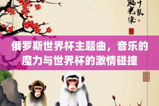 俄罗斯世界杯主题曲，音乐的魔力与世界杯的激情碰撞