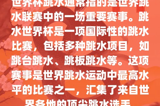 世界杯跳水通常指的是世界跳水联赛中的一场重要赛事。跳水世界杯是一项国际性的跳水比赛，包括多种跳水项目，如跳台跳水、跳板跳水等。这项赛事是世界跳水运动中最高水平的比赛之一，汇集了来自世界各地的顶尖跳水选手。