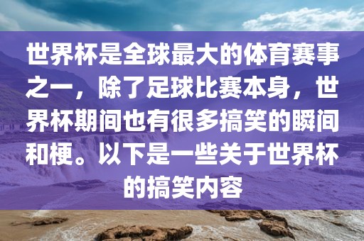 世界杯是全球最大的体育赛事之一，除了足球比赛本身，世界杯期间也有很多搞笑的瞬间和梗。以下是一些关于世界杯的搞笑内容