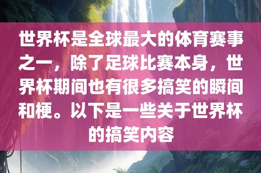 世界杯是全球最大的体育赛事之一，除了足球比赛本身，世界杯期间也有很多搞笑的瞬间和梗。以下是一些关于世界杯的搞笑内容