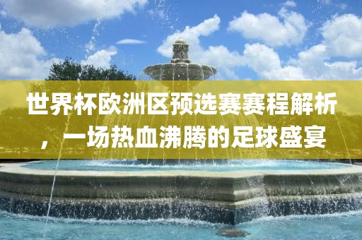 世界杯欧洲区预选赛赛程解析，一场热血沸腾的足球盛宴