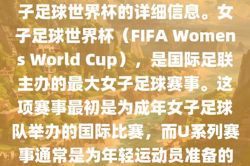 关于女子足球世界杯的信息，暂时无法提供特定年份的U20女子足球世界杯的详细信息。女子足球世界杯（FIFA Womens World Cup），是国际足联主办的最大女子足球赛事。这项赛事最初是为成年女子足球队举办的国际比赛，而U系列赛事通常是为年轻运动员准备的，例如U-20代表参赛球员的年龄限制。