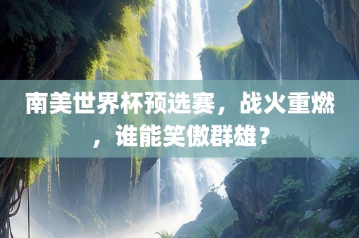 南美世界杯预选赛，战火重燃，谁能笑傲群雄？