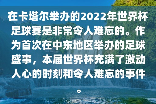 在卡塔尔举办的2022年世界杯足球赛是非常令人难忘的。作为首次在中东地区举办的足球盛事，本届世界杯充满了激动人心的时刻和令人难忘的事件。