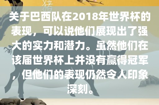 关于巴西队在2018年世界杯的表现，可以说他们展现出了强大的实力和潜力。虽然他们在该届世界杯上并没有赢得冠军，但他们的表现仍然令人印象深刻。