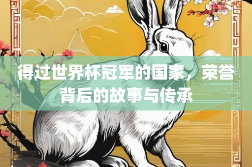 得过世界杯冠军的国家，荣誉背后的故事与传承