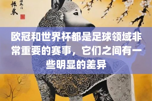 欧冠和世界杯都是足球领域非常重要的赛事，它们之间有一些明显的差异
