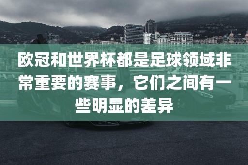 欧冠和世界杯都是足球领域非常重要的赛事，它们之间有一些明显的差异