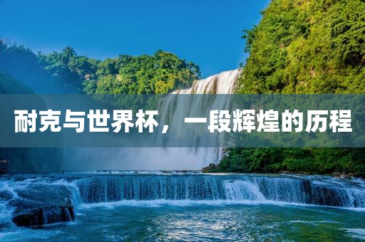 耐克与世界杯，一段辉煌的历程