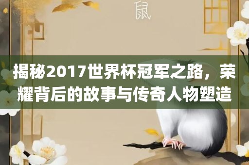 揭秘2017世界杯冠军之路，荣耀背后的故事与传奇人物塑造