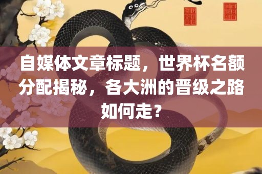 自媒体文章标题，世界杯名额分配揭秘，各大洲的晋级之路如何走？