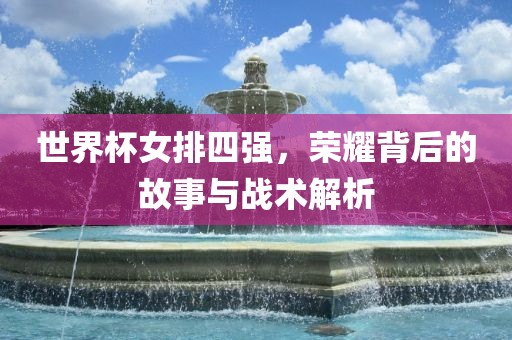 世界杯女排四强，荣耀背后的故事与战术解析