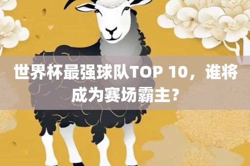 世界杯最强球队TOP 10，谁将成为赛场霸主？