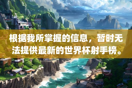 根据我所掌握的信息，暂时无法提供最新的世界杯射手榜。