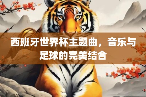 西班牙世界杯主题曲，音乐与足球的完美结合