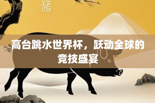 高台跳水世界杯，跃动全球的竞技盛宴