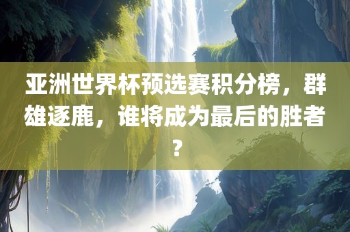亚洲世界杯预选赛积分榜，群雄逐鹿，谁将成为最后的胜者？