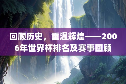 回顾历史，重温辉煌——2006年世界杯排名及赛事回顾