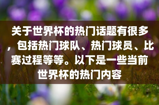 关于世界杯的热门话题有很多，包括热门球队、热门球员、比赛过程等等。以下是一些当前世界杯的热门内容