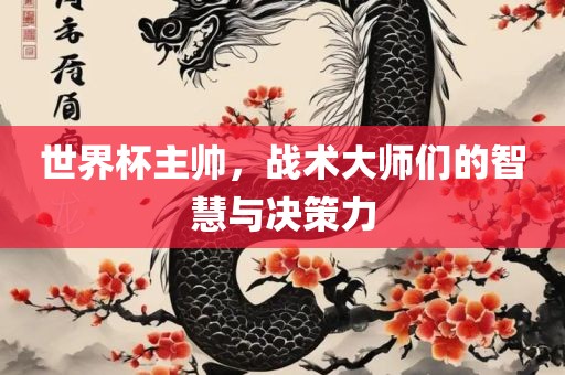 世界杯主帅，战术大师们的智慧与决策力