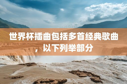 世界杯插曲包括多首经典歌曲，以下列举部分