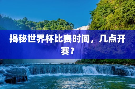 揭秘世界杯比赛时间，几点开赛？