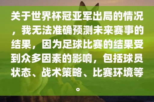 关于世界杯冠亚军出局的情况，我无法准确预测未来赛事的结果，因为足球比赛的结果受到众多因素的影响，包括球员状态、战术策略、比赛环境等。