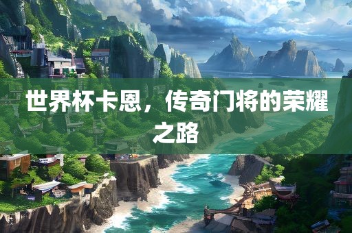 世界杯卡恩，传奇门将的荣耀之路